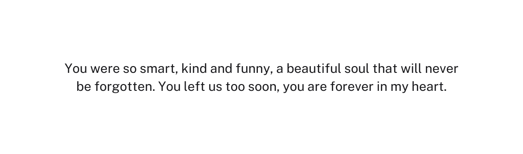 You were so smart kind and funny a beautiful soul that will never be forgotten You left us too soon you are forever in my heart